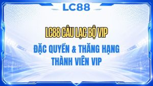 LC88 Câu Lạc Bộ VIP – Quyền Lợi & Điều Kiện Thăng Hạng