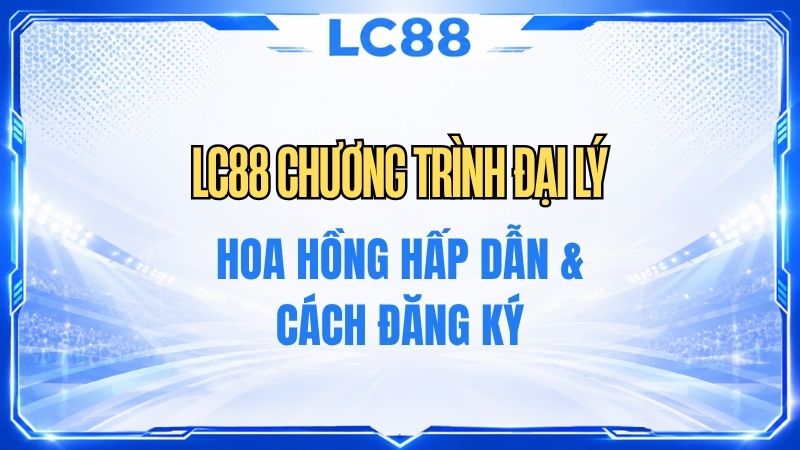 LC88 Chương Trình Đại Lý – Chính Sách & Điều Kiện Tham Gia