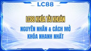 LC88 Khóa Tài Khoản – Nguyên Nhân & Cách Xử Lý