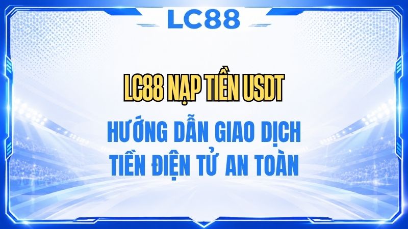 LC88 Nạp Tiền USDT – Hướng Dẫn Giao Dịch Qua TRC20, ERC20