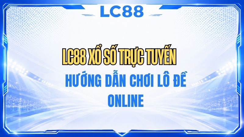 LC88 Xổ Số Trực Tuyến – Hướng Dẫn Chơi Lô Đề Online
